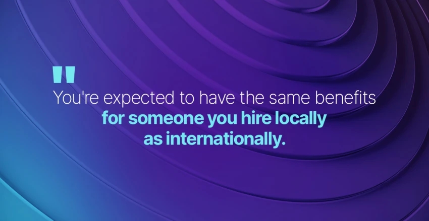 You're expected to have the same benefits for someone you hire locally as internationally.