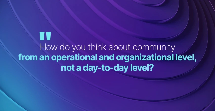 How do you think about community from an operational and organizational level, not a day-to-day level?